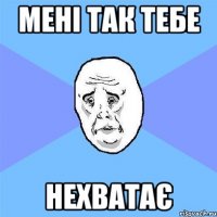 мені так тебе нехватає