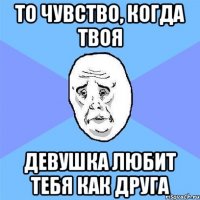 То чувство, когда твоя девушка любит тебя как друга