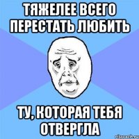 Тяжелее всего перестать любить Ту, которая тебя отвергла