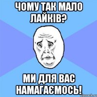 Чому так мало лайків? Ми для вас намагаємось!