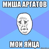 миша Аргатов мои яйца