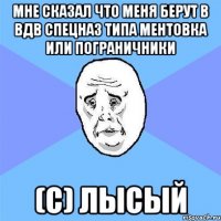 Мне сказал что меня берут в вдв спецназ типа ментовка или пограничники (С) ЛЫСЫЙ