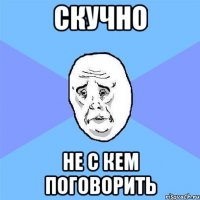 Скучно Не с кем поговорить