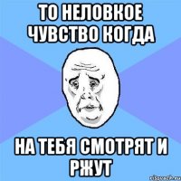 то неловкое чувство когда на тебя смотрят и ржут