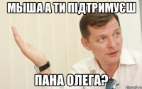 Мыша а ти підтримуєш Пана Олега?