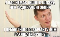 У нас немає іншого шляху, ніж радикальні зміни і немає іншого варіанту, ніж захищати країну.