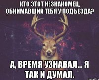 Кто этот незнакомец, обнимавший тебя у подъезда? А, время узнавал... Я так и думал.