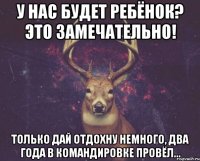 У нас будет ребёнок? Это замечательно! Только дай отдохну немного, два года в командировке провёл...