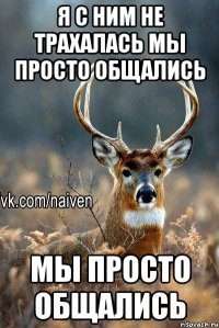 я с ним не трахалась мы просто общались мы просто общались