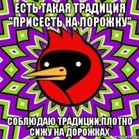 Есть такая традиция "присесть на лорожку" соблюдаю традиции,плотно сижу на дорожках