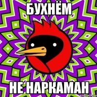 бухнём не наркаман