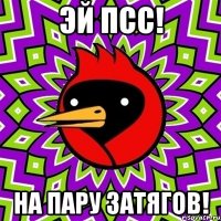 ЭЙ ПСС! НА ПАРУ ЗАТЯГОВ!