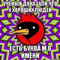 учёный доказали,что у хороших людей есть буква м в имени