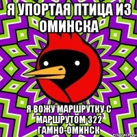 я упортая птица из Оминска я вожу маршрутку с маршрутом 322 Гамно-Оминск