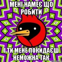 мені намеє що робити і ти мене покидаєш неможна так