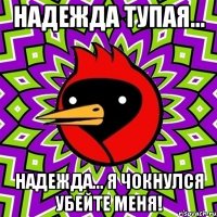 Надежда тупая... Надежда... Я чокнулся убейте меня!