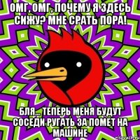 Омг, омг, почему я здесь сижу? Мне срать пора! Бля... Теперь меня будут соседи ругать за помет на машине