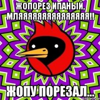 Жопорез ипаный, мляяяяяяяяяяяяяяя!! Жопу порезал...