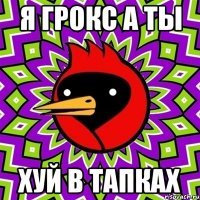 Я ГРОКС А ТЫ ХУЙ В ТАПКАХ