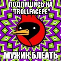 ПОДПИШИСЬ НА "TrollFaceРЕ" МУЖИК БЛЕАТЬ