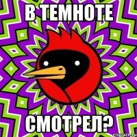 в темноте смотрел?