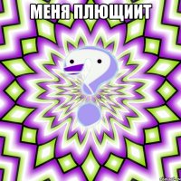 Меня плющиит 