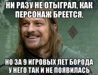 ни разу не отыграл, как персонаж бреется, но за 9 игровых лет борода у него так и не появилась