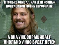 я только описал, как её персонаж понравился моему персонажу, а она уже спрашивает, сколько у нас будет детей