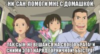 -Ни-сан, помоги мне с домашкой. -Так,сын, не вешайся на своего брата! И сними этот наряд горничной! Быстро!