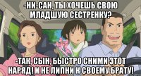 -Ни-сан, ты хочешь свою младшую сестренку? -Так, сын, быстро сними этот наряд! И не липни к своему брату!