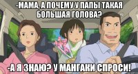 -Мама, а почему у папы такая большая голова? -А я знаю? У мангаки спроси!