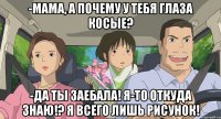 -Мама, а почему у тебя глаза косые? -Да ты заебала! Я-то откуда знаю!? Я всего лишь рисунок!