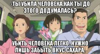 -Ты убила человека,как ты до этого додумалась? Убить человека легко. Нужно лишь забыть вкус сахара.