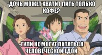 -Дочь,может хватит пить только кофе? -Гули не могут питаться человеческой едой