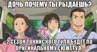 -Дочь почему ты рыдаешь? -2 сезон Токийского гуля будет по оригинальному сюжету,а