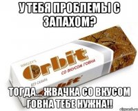 У тебя проблемы с запахом? тогда... жвачка со вкусом говна тебе нужна!!