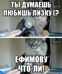 Ты думаешь любишь Лизку (? ЕФИМОВУ что-ли!