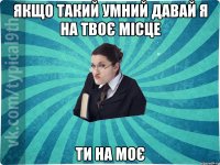 якщо такий умний давай я на твоє місце ти на моє