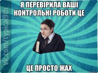 Я перевірила ваші контрольні роботи це це просто жах