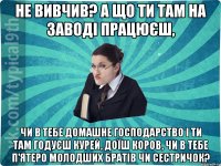 не вивчив? а що ти там на заводі працюєш, чи в тебе домашне господарство і ти там годуєш курей, доїш коров, чи в тебе п'ятеро молодших братів чи сестричок?