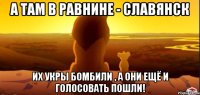 А там в равнине - Славянск Их укры бомбили , а они ещё и голосовать пошли!