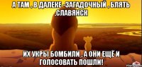 А там , в далеке -загадочный , блять ,Славянск Их укры бомбили , а они ещё и голосовать пошли!