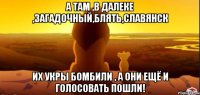 А там ,в далеке ,загадочный,блять,Славянск Их укры бомбили , а они ещё и голосовать пошли!