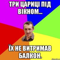 Три цариці під вікном... Їх не витримав балкон.