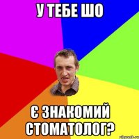 У тебе шо є знакомий стоматолог?