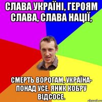 Слава Україні, героям слава, слава нації, смерть ворогам, Україна- понад усе. Яник кобру відсосе.