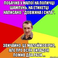 Побачив у малої на поличці шампунь, на етикетці написано: "довжина і сила". Звичайно, це малоймовірно, але про всяк випадок помив два рази ...