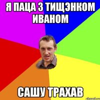 Я ПАЦА З ТИЩЭНКОМ ИВАНОМ САШУ ТРАХАВ