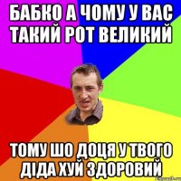 бабко а чому у вас такий рот великий тому шо доця у твого діда хуй здоровий