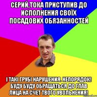 Серий,тока приступив до исполнения своїх посадових обязанностей і такі грубі нарушения. НЕПОРЯДОК! Буду буду обращаться до глав лица на счет твого увольнения!